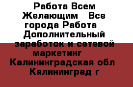 Работа Всем Желающим - Все города Работа » Дополнительный заработок и сетевой маркетинг   . Калининградская обл.,Калининград г.